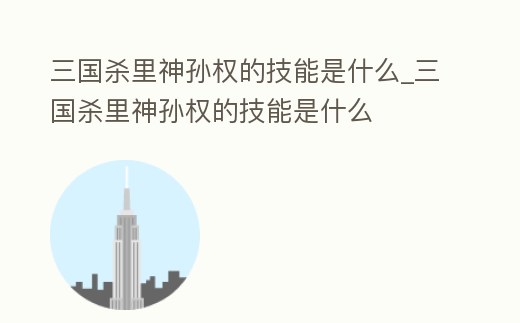 三國殺里神孫權的技能是什么_三國殺里神孫權的技能是什么