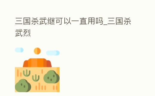 三國殺武繼可以一直用嗎_三國殺武烈