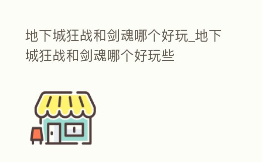 地下城狂戰(zhàn)和劍魂哪個(gè)好玩_地下城狂戰(zhàn)和劍魂哪個(gè)好玩些