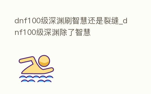 dnf100級深淵刷智慧還是裂縫_dnf100級深淵除了智慧