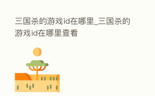 三國殺的游戲id在哪里_三國殺的游戲id在哪里查看