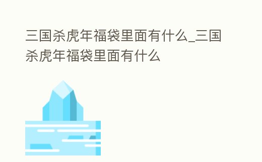 三國殺虎年福袋里面有什么_三國殺虎年福袋里面有什么