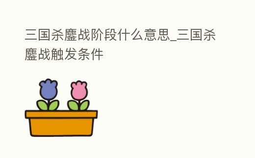 三國殺鏖戰階段什么意思_三國殺鏖戰觸發條件