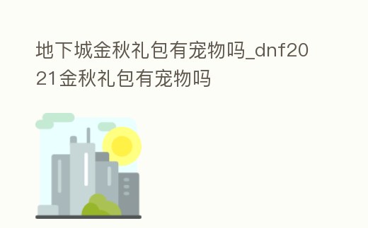 地下城金秋禮包有寵物嗎_dnf2021金秋禮包有寵物嗎