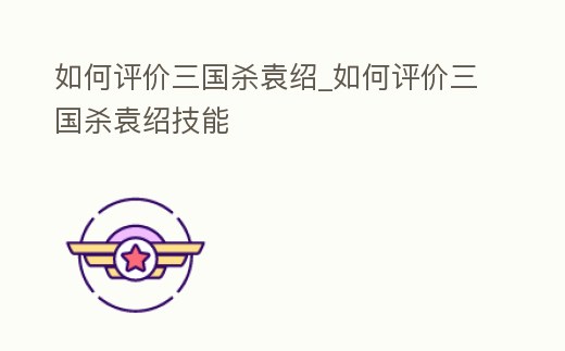 如何評價三國殺袁紹_如何評價三國殺袁紹技能