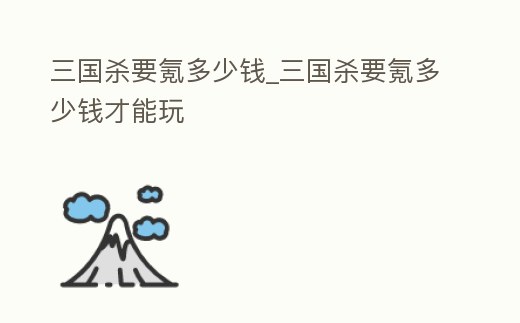 三國殺要氪多少錢_三國殺要氪多少錢才能玩