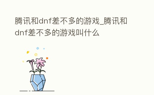 騰訊和dnf差不多的游戲_騰訊和dnf差不多的游戲叫什么