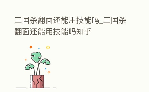 三國殺翻面還能用技能嗎_三國殺翻面還能用技能嗎知乎