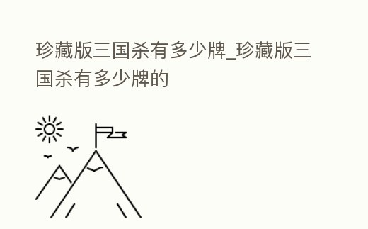 珍藏版三國(guó)殺有多少牌_珍藏版三國(guó)殺有多少牌的