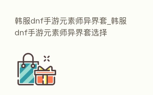 韓服dnf手游元素師異界套_韓服dnf手游元素師異界套選擇