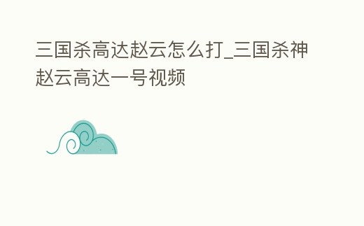 三國殺高達趙云怎么打_三國殺神趙云高達一號視頻