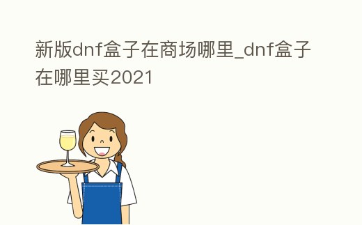 新版dnf盒子在商場哪里_dnf盒子在哪里買2021