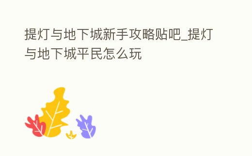 提燈與地下城新手攻略貼吧_提燈與地下城平民怎么玩