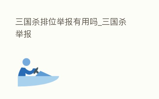 三國殺排位舉報有用嗎_三國殺 舉報