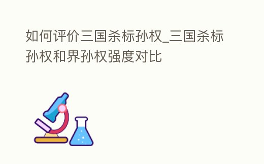 如何評價三國殺標孫權(quán)_三國殺標孫權(quán)和界孫權(quán)強度對比