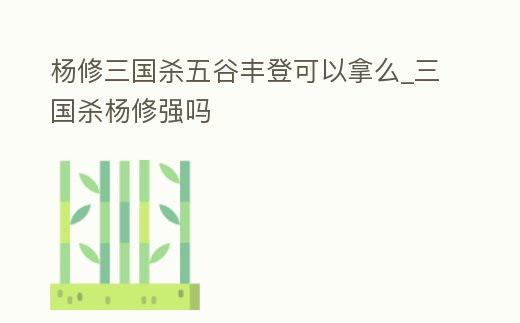 楊修三國殺五谷豐登可以拿么_三國殺楊修強嗎