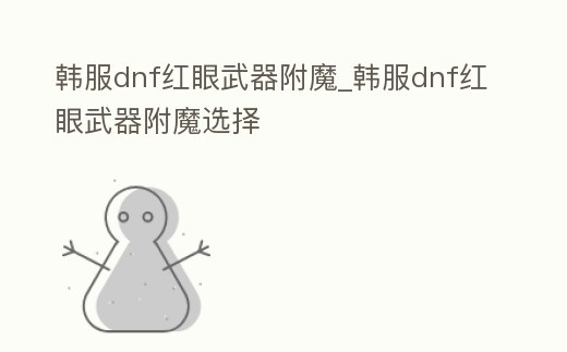 韓服dnf紅眼武器附魔_韓服dnf紅眼武器附魔選擇