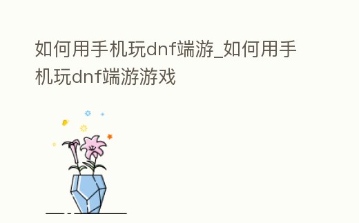 如何用手機玩dnf端游_如何用手機玩dnf端游游戲