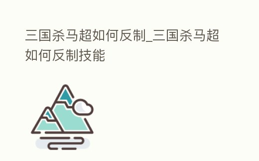 三國殺馬超如何反制_三國殺馬超如何反制技能