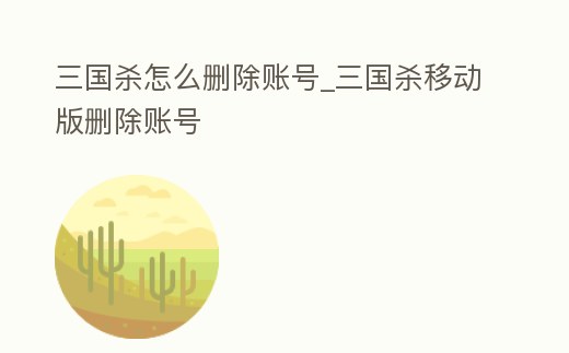 三國殺怎么刪除賬號_三國殺移動版刪除賬號
