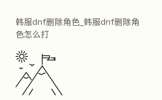 韓服dnf刪除角色_韓服dnf刪除角色怎么打