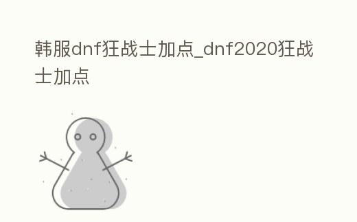 韓服dnf狂戰士加點_dnf2020狂戰士加點