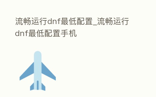 流暢運行dnf最低配置_流暢運行dnf最低配置手機