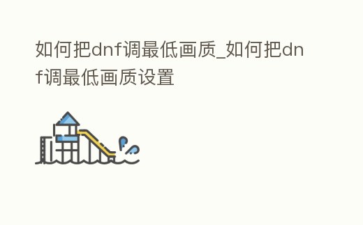 如何把dnf調最低畫質_如何把dnf調最低畫質設置