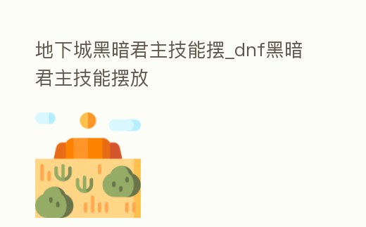 地下城黑暗君主技能擺_dnf黑暗君主技能擺放