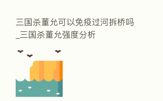 三國殺董允可以免疫過河拆橋嗎_三國殺董允強度分析