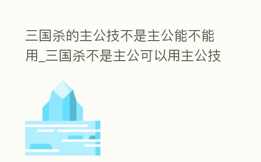 三國殺的主公技不是主公能不能用_三國殺不是主公可以用主公技嗎