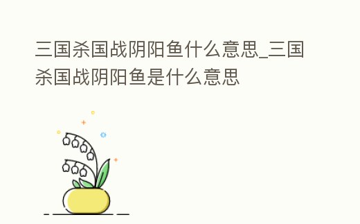 三國殺國戰(zhàn)陰陽魚什么意思_三國殺國戰(zhàn)陰陽魚是什么意思