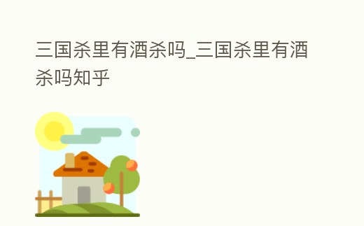 三國殺里有酒殺嗎_三國殺里有酒殺嗎知乎