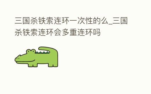 三國殺鐵索連環一次性的么_三國殺鐵索連環會多重連環嗎