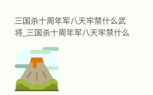 三國(guó)殺十周年軍八天牢禁什么武將_三國(guó)殺十周年軍八天牢禁什么武將能用