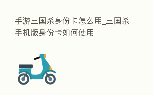 手游三國殺身份卡怎么用_三國殺手機(jī)版身份卡如何使用