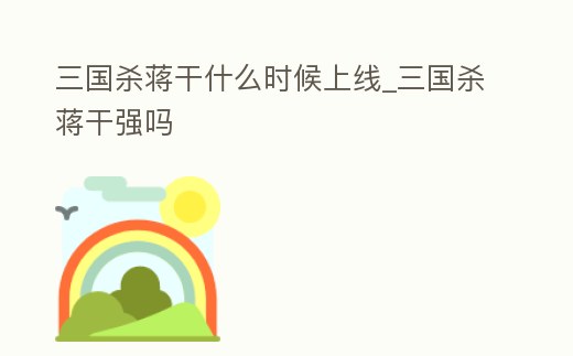 三國殺蔣干什么時候上線_三國殺蔣干強嗎