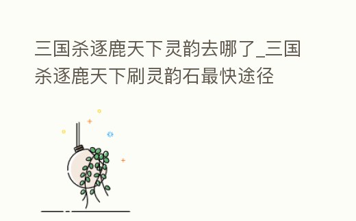 三國殺逐鹿天下靈韻去哪了_三國殺逐鹿天下刷靈韻石最快途徑