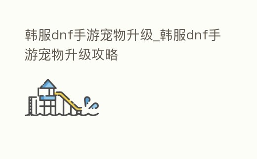 韓服dnf手游寵物升級_韓服dnf手游寵物升級攻略