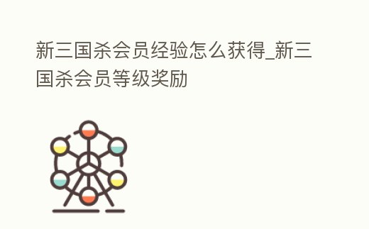 新三國(guó)殺會(huì)員經(jīng)驗(yàn)怎么獲得_新三國(guó)殺會(huì)員等級(jí)獎(jiǎng)勵(lì)