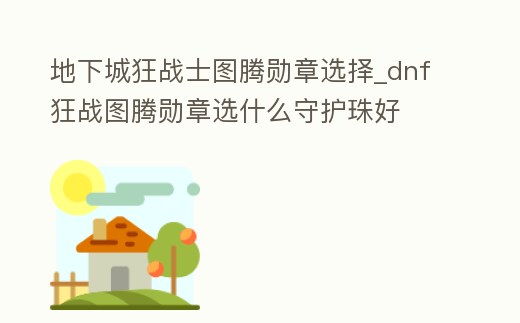 地下城狂戰士圖騰勛章選擇_dnf狂戰圖騰勛章選什么守護珠好