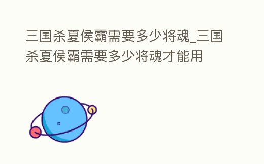 三國殺夏侯霸需要多少將魂_三國殺夏侯霸需要多少將魂才能用