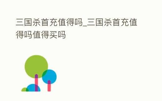 三國(guó)殺首充值得嗎_三國(guó)殺首充值得嗎值得買(mǎi)嗎