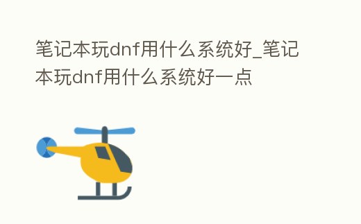 筆記本玩dnf用什么系統好_筆記本玩dnf用什么系統好一點
