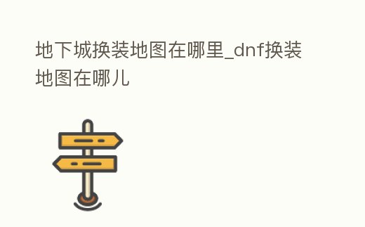 地下城換裝地圖在哪里_dnf換裝地圖在哪兒