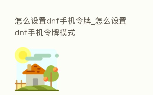 怎么設置dnf手機令牌_怎么設置dnf手機令牌模式