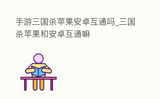 手游三國殺蘋果安卓互通嗎_三國殺蘋果和安卓互通嘛