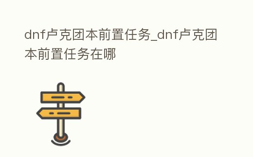 dnf盧克團本前置任務_dnf盧克團本前置任務在哪