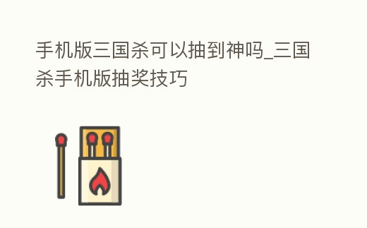 手機版三國殺可以抽到神嗎_三國殺手機版抽獎技巧
