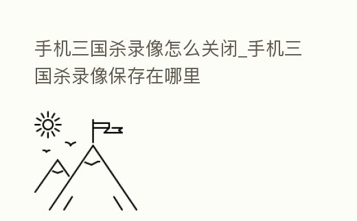 手機三國殺錄像怎么關閉_手機三國殺錄像保存在哪里